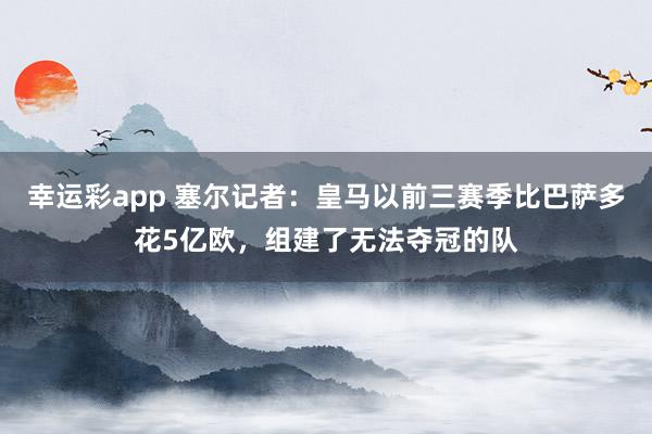 幸运彩app 塞尔记者：皇马以前三赛季比巴萨多花5亿欧，组建了无法夺冠的队