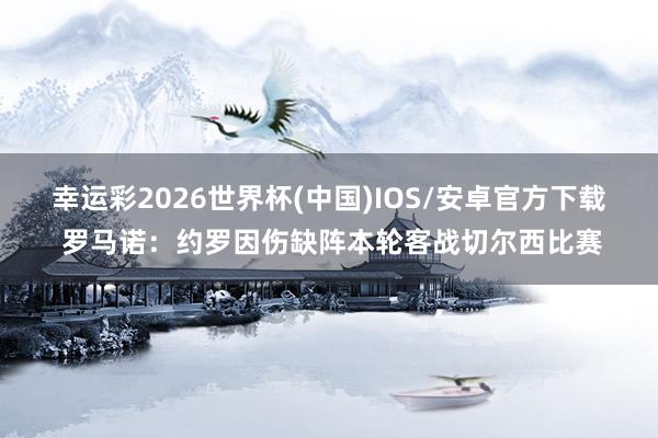 幸运彩2026世界杯(中国)IOS/安卓官方下载 罗马诺：约罗因伤缺阵本轮客战切尔西比赛