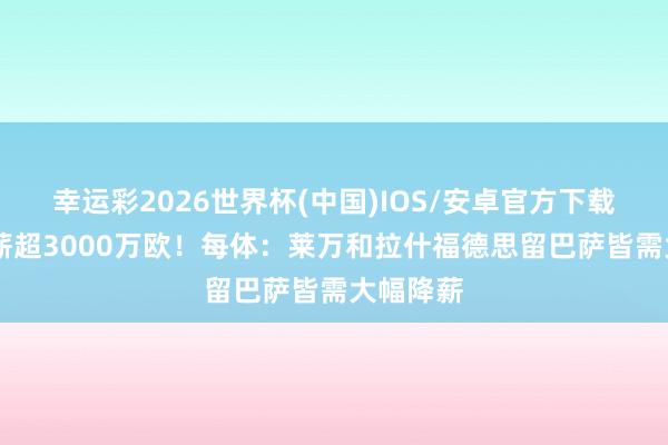 幸运彩2026世界杯(中国)IOS/安卓官方下载 总共年薪超3000万欧!每体:莱万和拉什福德思留巴萨皆需大幅降薪