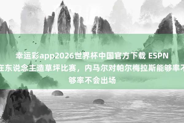 幸运彩app2026世界杯中国官方下载 ESPN:不肯在东说念主造草坪比赛,内马尔对帕尔梅拉斯能够率不会出场