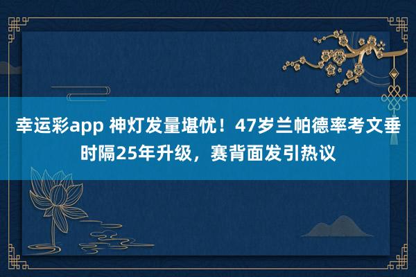 幸运彩app 神灯发量堪忧！47岁兰帕德率考文垂时隔25年升级，赛背面发引热议