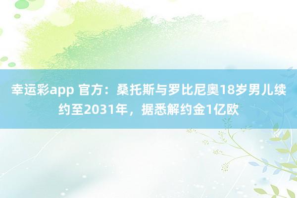 幸运彩app 官方：桑托斯与罗比尼奥18岁男儿续约至2031年，据悉解约金1亿欧
