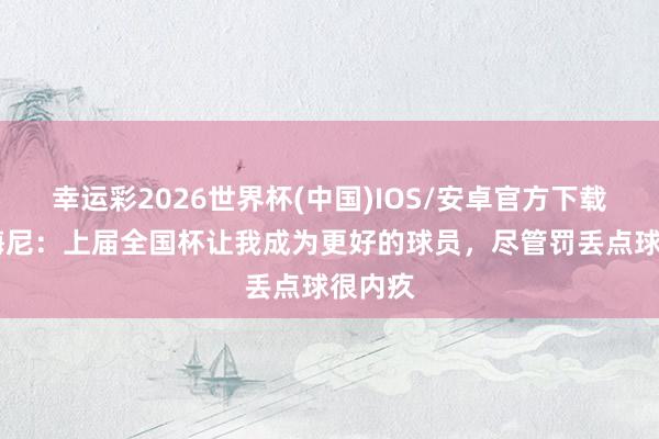 幸运彩2026世界杯(中国)IOS/安卓官方下载 琼阿梅尼：上届全国杯让我成为更好的球员，尽管罚丢点球很内疚