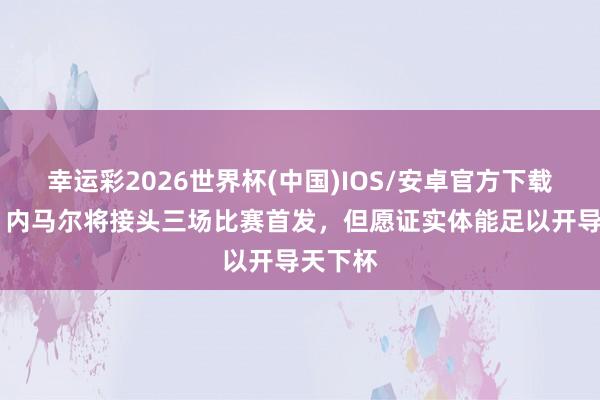幸运彩2026世界杯(中国)IOS/安卓官方下载 巴媒：内马尔将接头三场比赛首发，但愿证实体能足以开导天下杯