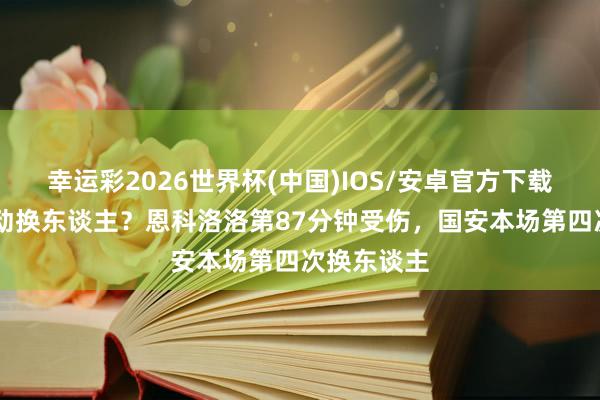 幸运彩2026世界杯(中国)IOS/安卓官方下载 亦然脑轰动换东谈主？恩科洛洛第87分钟受伤，国安本场第四次换东谈主