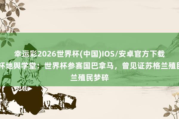 幸运彩2026世界杯(中国)IOS/安卓官方下载 世界杯地舆学堂:世界杯参赛国巴拿马,曾见证苏格兰殖民梦碎