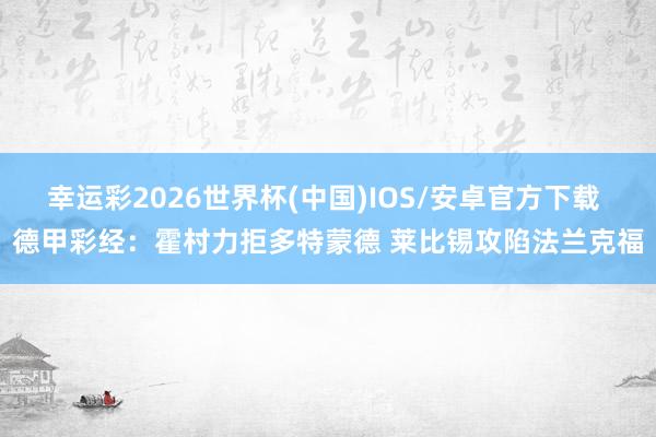 幸运彩2026世界杯(中国)IOS/安卓官方下载 德甲彩经:霍村力拒多特蒙德 莱比锡攻陷法兰克福