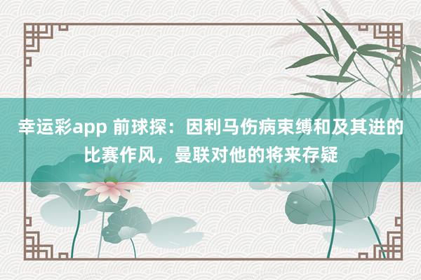 幸运彩app 前球探：因利马伤病束缚和及其进的比赛作风，曼联对他的将来存疑