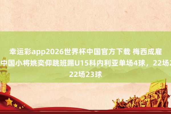幸运彩app2026世界杯中国官方下载 梅西成雇主！中国小将姚奕仰跳班踢U15科内利亚单场4球，22场23球