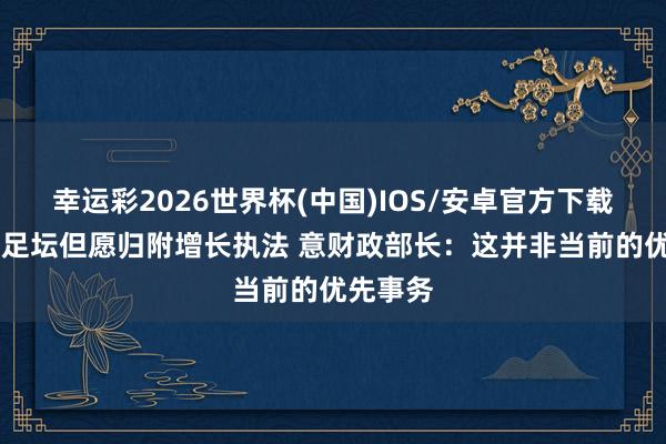 幸运彩2026世界杯(中国)IOS/安卓官方下载 意大利足坛但愿归附增长执法 意财政部长:这并非当前的优先事务