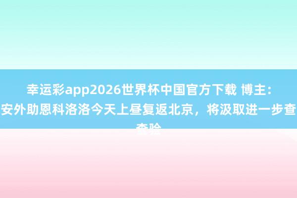 幸运彩app2026世界杯中国官方下载 博主：国安外助恩科洛洛今天上昼复返北京，将汲取进一步查验