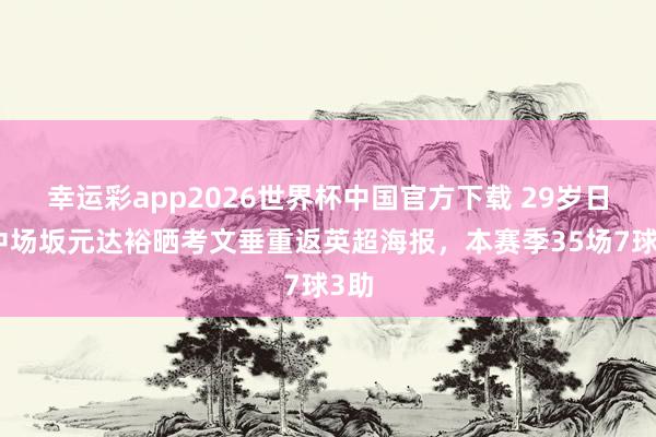 幸运彩app2026世界杯中国官方下载 29岁日本中场坂元达裕晒考文垂重返英超海报，本赛季35场7球3助
