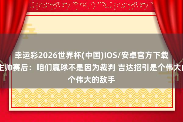 幸运彩2026世界杯(中国)IOS/安卓官方下载 町地主帅赛后：咱们赢球不是因为裁判 吉达招引是个伟大的敌手