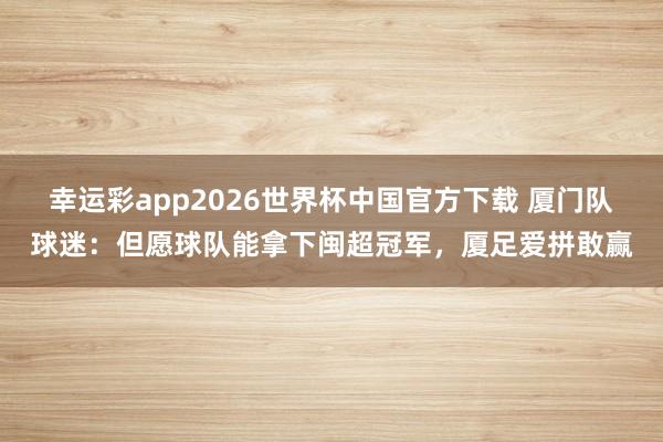 幸运彩app2026世界杯中国官方下载 厦门队球迷:但愿球队能拿下闽超冠军,厦足爱拼敢赢