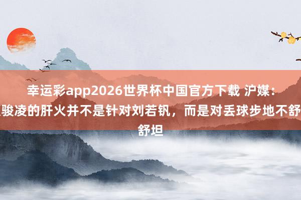幸运彩app2026世界杯中国官方下载 沪媒:颜骏凌的肝火并不是针对刘若钒,而是对丢球步地不舒坦