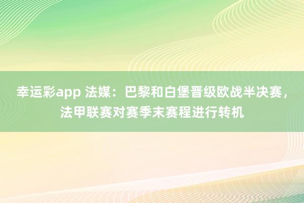 幸运彩app 法媒：巴黎和白堡晋级欧战半决赛，法甲联赛对赛季末赛程进行转机