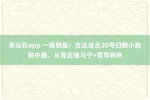 幸运彩app 一镜到底!吉达连合20号扫数小跑到中圈,从背后撞马宁+骂骂咧咧