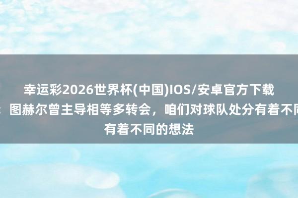幸运彩2026世界杯(中国)IOS/安卓官方下载 赫内斯:图赫尔曾主导相等多转会,咱们对球队处分有着不同的想法