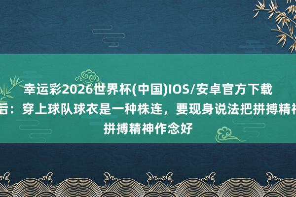 幸运彩2026世界杯(中国)IOS/安卓官方下载 李帅赛后：穿上球队球衣是一种株连，要现身说法把拼搏精神作念好