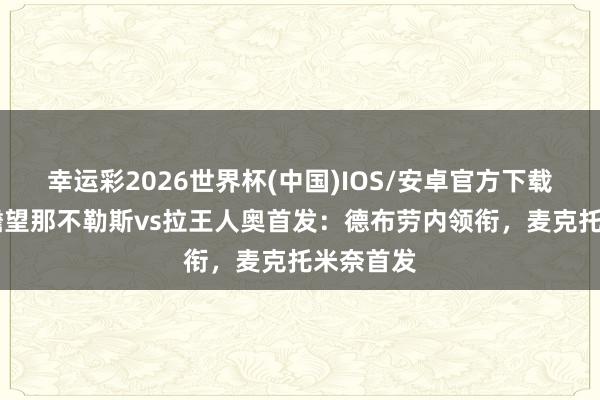 幸运彩2026世界杯(中国)IOS/安卓官方下载 意天外瞻望那不勒斯vs拉王人奥首发:德布劳内领衔,麦克托米奈首发