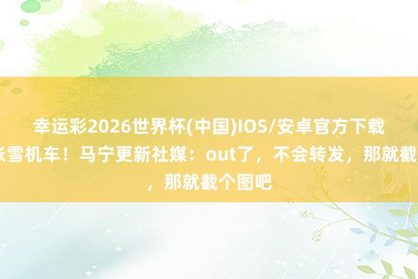 幸运彩2026世界杯(中国)IOS/安卓官方下载 眷注张雪机车!马宁更新社媒:out了,不会转发,那就截个图吧
