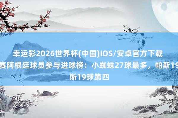 幸运彩2026世界杯(中国)IOS/安卓官方下载 五大联赛阿根廷球员参与进球榜：小蜘蛛27球最多，帕斯19球第四