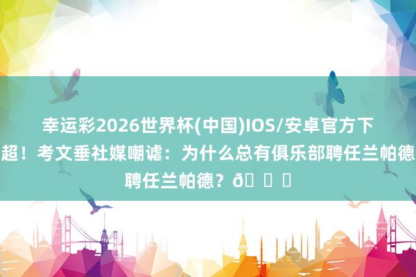 幸运彩2026世界杯(中国)IOS/安卓官方下载 带队升超！考文垂社媒嘲谑：为什么总有俱乐部聘任兰帕德？😂
