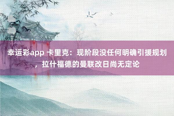 幸运彩app 卡里克：现阶段没任何明确引援规划，拉什福德的曼联改日尚无定论
