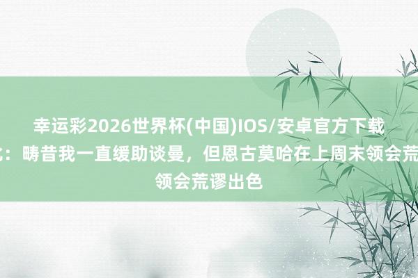 幸运彩2026世界杯(中国)IOS/安卓官方下载 伊沃比：畴昔我一直缓助谈曼，但恩古莫哈在上周末领会荒谬出色