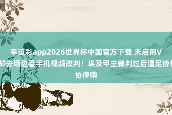 幸运彩app2026世界杯中国官方下载 未启用VAR却去场边看手机视频改判!埃及甲主裁判过后遭足协停哨