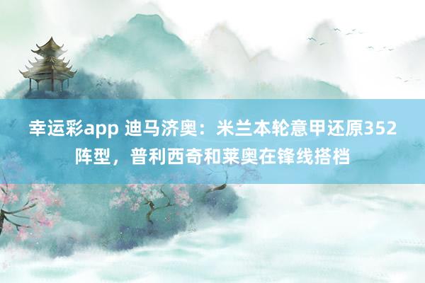 幸运彩app 迪马济奥：米兰本轮意甲还原352阵型，普利西奇和莱奥在锋线搭档