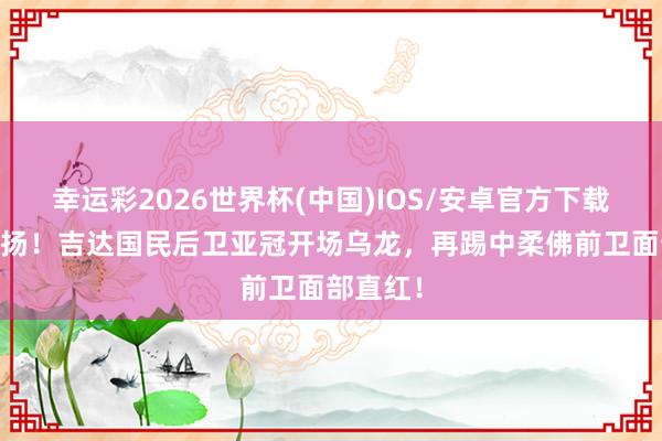 幸运彩2026世界杯(中国)IOS/安卓官方下载 萧条阐扬!吉达国民后卫亚冠开场乌龙,再踢中柔佛前卫面部直红!