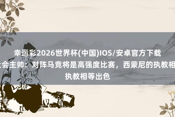 幸运彩2026世界杯(中国)IOS/安卓官方下载 皇家社会主帅：对阵马竞将是高强度比赛，西蒙尼的执教相等出色