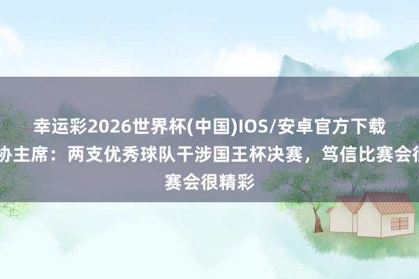 幸运彩2026世界杯(中国)IOS/安卓官方下载 西足协主席：两支优秀球队干涉国王杯决赛，笃信比赛会很精彩