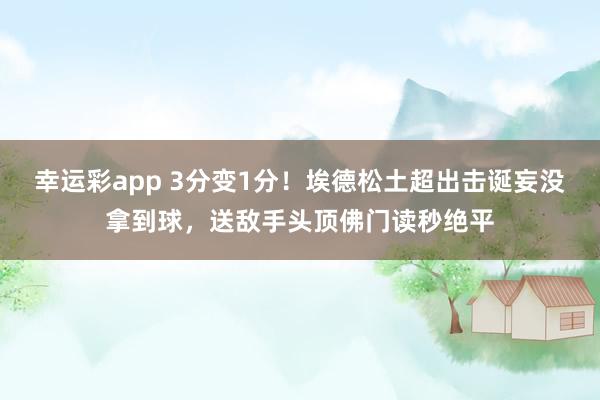 幸运彩app 3分变1分！埃德松土超出击诞妄没拿到球，送敌手头顶佛门读秒绝平