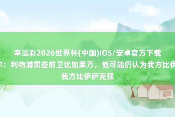 幸运彩2026世界杯(中国)IOS/安卓官方下载 乔·科尔：利物浦需签前卫比如莱万，他可能仍认为我方比伊萨克强