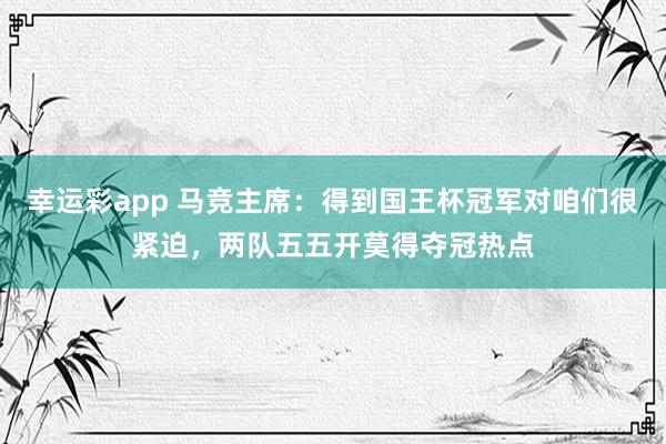 幸运彩app 马竞主席：得到国王杯冠军对咱们很紧迫，两队五五开莫得夺冠热点