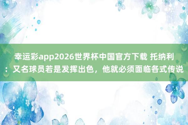 幸运彩app2026世界杯中国官方下载 托纳利：又名球员若是发挥出色，他就必须面临各式传说