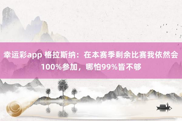 幸运彩app 格拉斯纳：在本赛季剩余比赛我依然会100%参加，哪怕99%皆不够