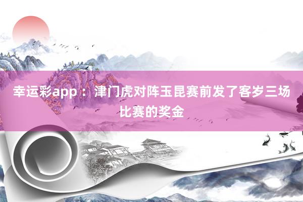 幸运彩app ：津门虎对阵玉昆赛前发了客岁三场比赛的奖金