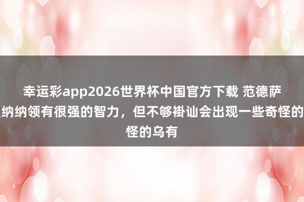 幸运彩app2026世界杯中国官方下载 范德萨：奥纳纳领有很强的智力，但不够褂讪会出现一些奇怪的乌有