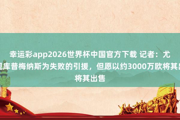 幸运彩app2026世界杯中国官方下载 记者：尤文视库普梅纳斯为失败的引援，但愿以约3000万欧将其出售