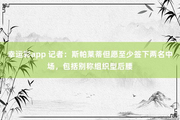 幸运彩app 记者：斯帕莱蒂但愿至少签下两名中场，包括别称组织型后腰