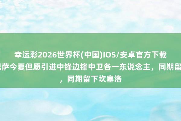 幸运彩2026世界杯(中国)IOS/安卓官方下载 世体：巴萨今夏但愿引进中锋边锋中卫各一东说念主，同期留下坎塞洛