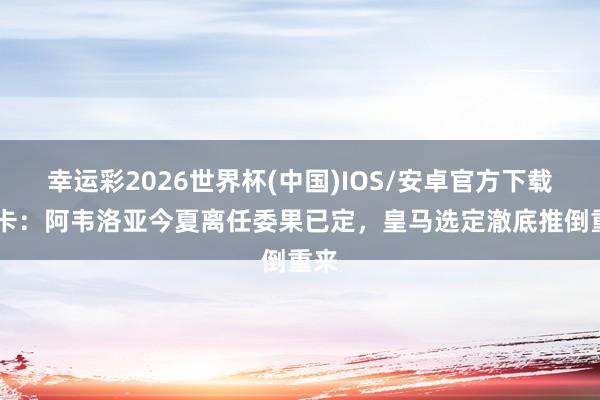 幸运彩2026世界杯(中国)IOS/安卓官方下载 马卡：阿韦洛亚今夏离任委果已定，皇马选定澈底推倒重来