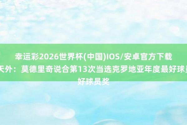 幸运彩2026世界杯(中国)IOS/安卓官方下载 意天外：莫德里奇说合第13次当选克罗地亚年度最好球员奖