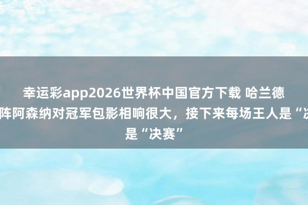 幸运彩app2026世界杯中国官方下载 哈兰德：对阵阿森纳对冠军包影相响很大，接下来每场王人是“决赛”