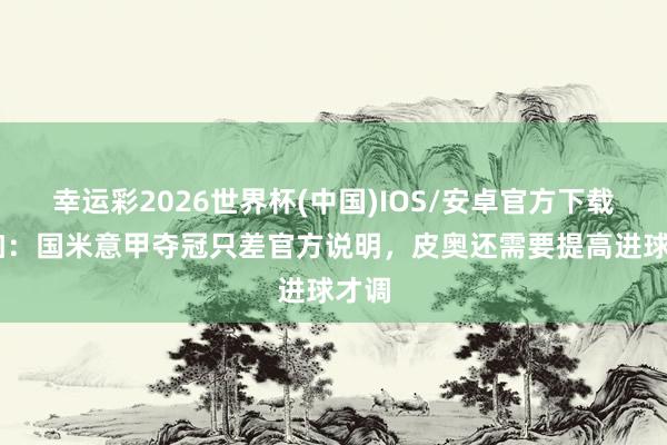 幸运彩2026世界杯(中国)IOS/安卓官方下载 曾加：国米意甲夺冠只差官方说明，皮奥还需要提高进球才调