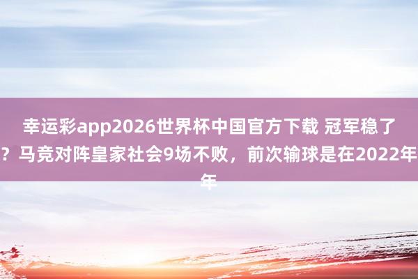 幸运彩app2026世界杯中国官方下载 冠军稳了？马竞对阵皇家社会9场不败，前次输球是在2022年