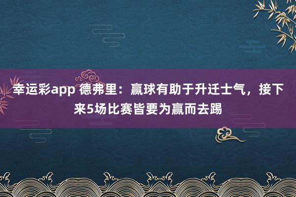 幸运彩app 德弗里：赢球有助于升迁士气，接下来5场比赛皆要为赢而去踢